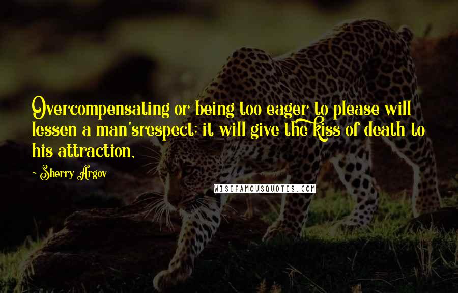 Sherry Argov Quotes: Overcompensating or being too eager to please will lessen a man'srespect; it will give the kiss of death to his attraction,