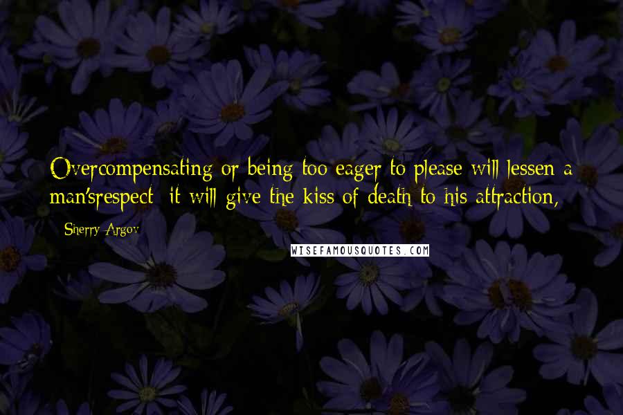 Sherry Argov Quotes: Overcompensating or being too eager to please will lessen a man'srespect; it will give the kiss of death to his attraction,