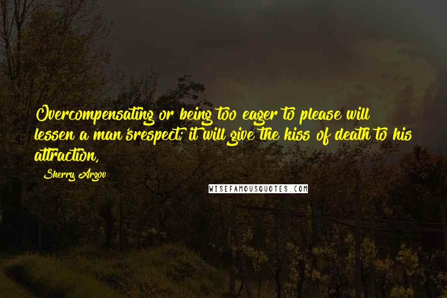 Sherry Argov Quotes: Overcompensating or being too eager to please will lessen a man'srespect; it will give the kiss of death to his attraction,