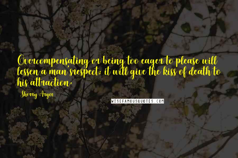 Sherry Argov Quotes: Overcompensating or being too eager to please will lessen a man'srespect; it will give the kiss of death to his attraction,