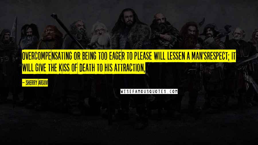 Sherry Argov Quotes: Overcompensating or being too eager to please will lessen a man'srespect; it will give the kiss of death to his attraction,