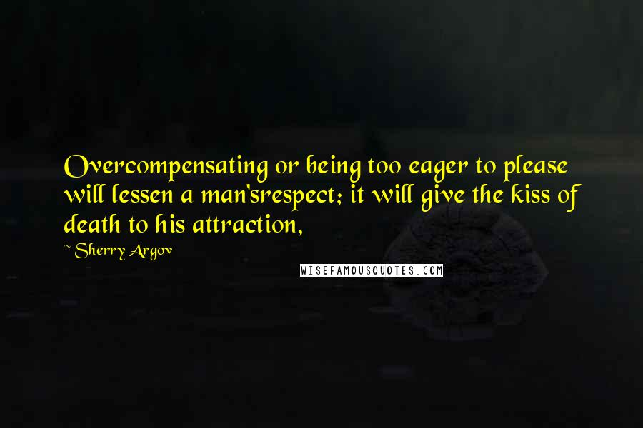 Sherry Argov Quotes: Overcompensating or being too eager to please will lessen a man'srespect; it will give the kiss of death to his attraction,