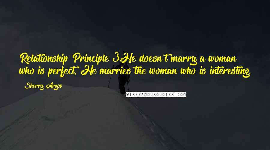 Sherry Argov Quotes: Relationship Principle 3He doesn't marry a woman who is perfect. He marries the woman who is interesting.