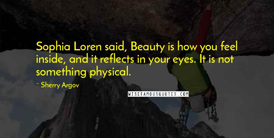 Sherry Argov Quotes: Sophia Loren said, Beauty is how you feel inside, and it reflects in your eyes. It is not something physical.