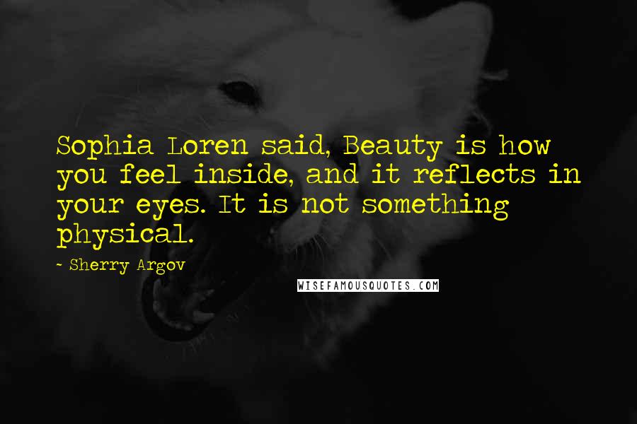Sherry Argov Quotes: Sophia Loren said, Beauty is how you feel inside, and it reflects in your eyes. It is not something physical.