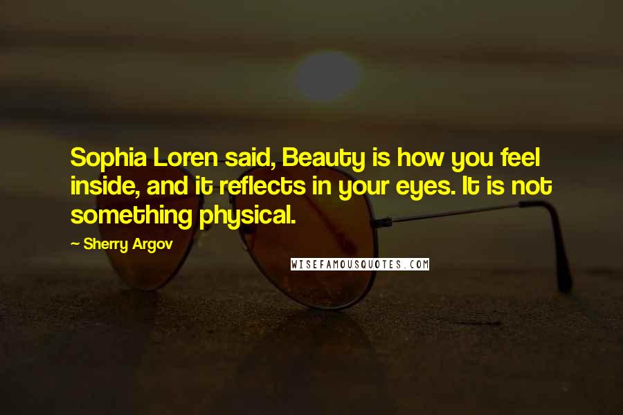 Sherry Argov Quotes: Sophia Loren said, Beauty is how you feel inside, and it reflects in your eyes. It is not something physical.