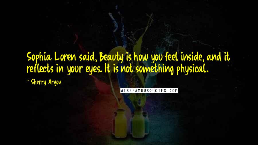 Sherry Argov Quotes: Sophia Loren said, Beauty is how you feel inside, and it reflects in your eyes. It is not something physical.