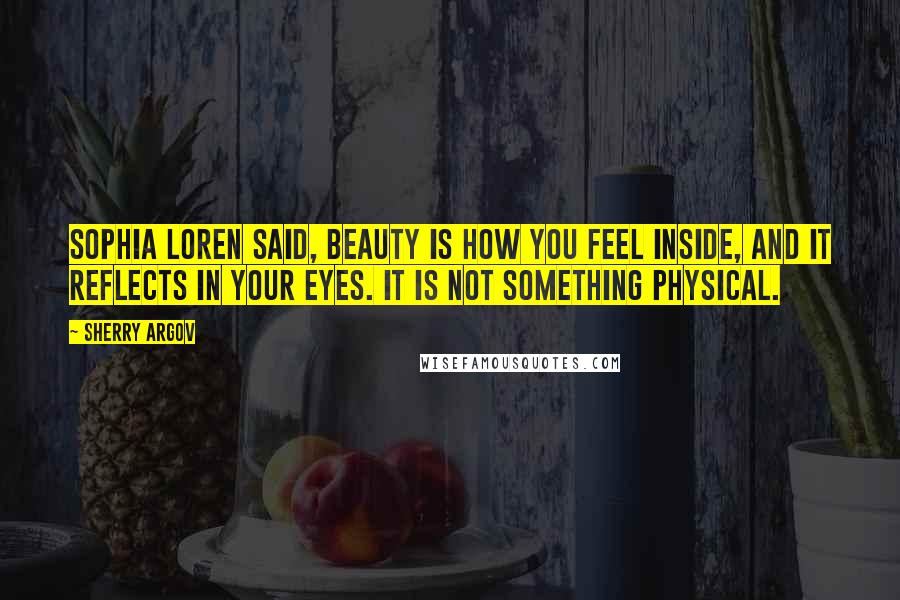 Sherry Argov Quotes: Sophia Loren said, Beauty is how you feel inside, and it reflects in your eyes. It is not something physical.