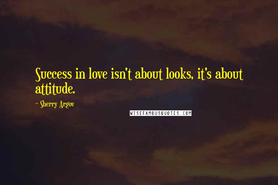 Sherry Argov Quotes: Success in love isn't about looks, it's about attitude.