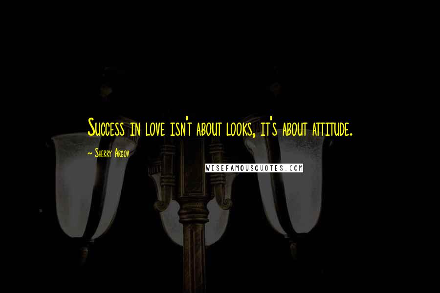 Sherry Argov Quotes: Success in love isn't about looks, it's about attitude.