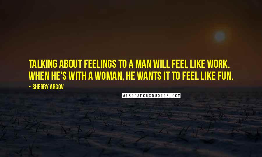 Sherry Argov Quotes: Talking about feelings to a man will feel like work. When he's with a woman, he wants it to feel like fun.