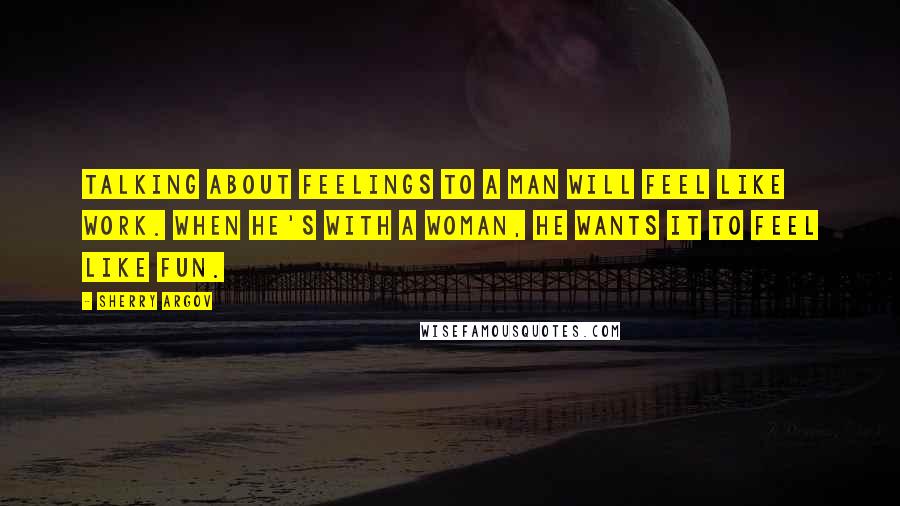 Sherry Argov Quotes: Talking about feelings to a man will feel like work. When he's with a woman, he wants it to feel like fun.