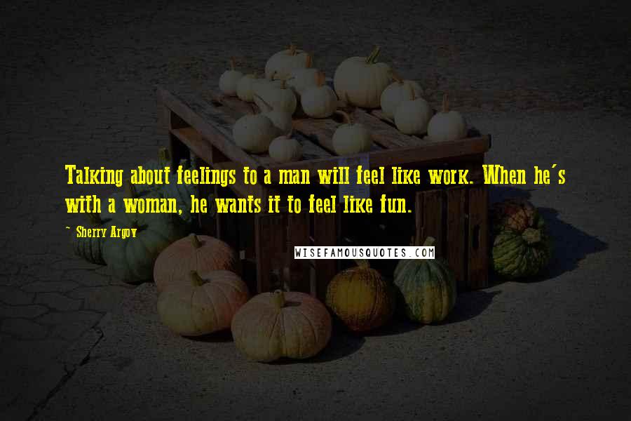 Sherry Argov Quotes: Talking about feelings to a man will feel like work. When he's with a woman, he wants it to feel like fun.