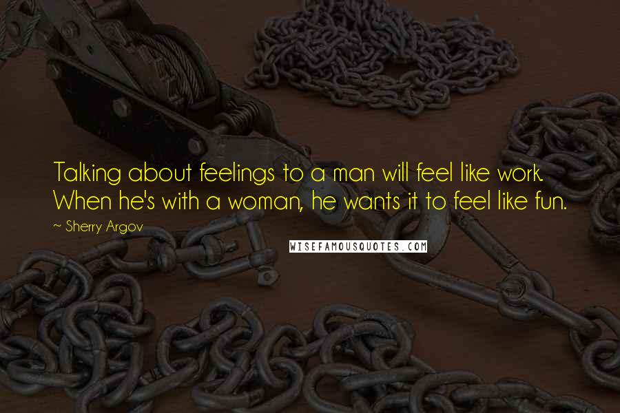 Sherry Argov Quotes: Talking about feelings to a man will feel like work. When he's with a woman, he wants it to feel like fun.