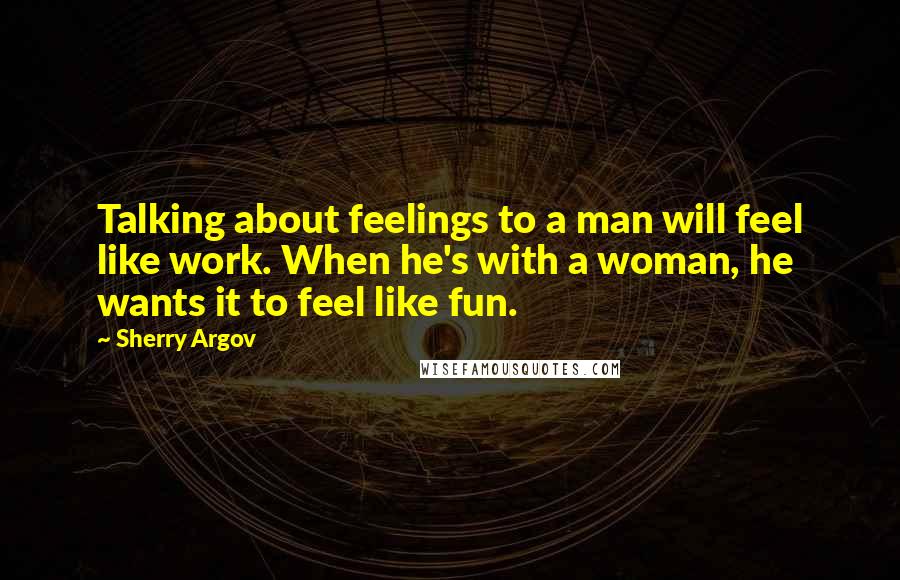 Sherry Argov Quotes: Talking about feelings to a man will feel like work. When he's with a woman, he wants it to feel like fun.