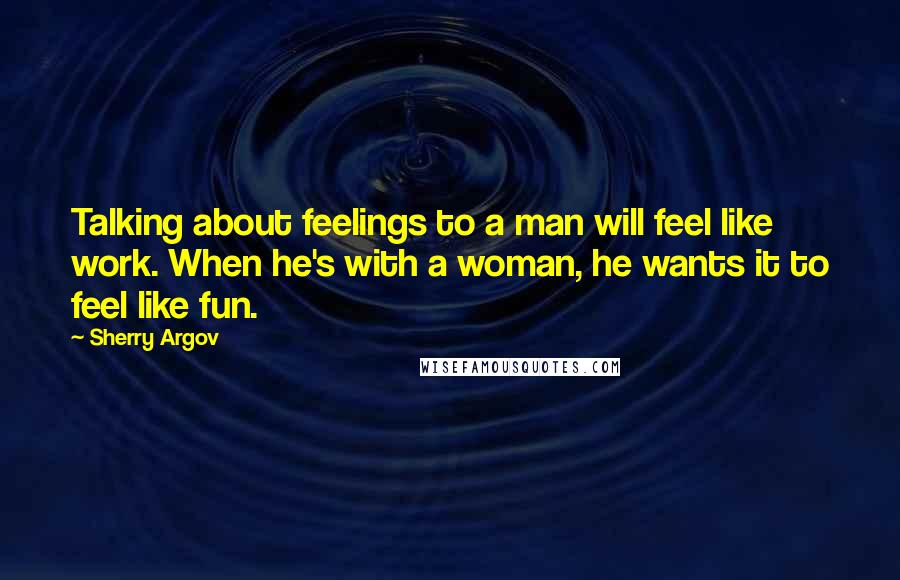 Sherry Argov Quotes: Talking about feelings to a man will feel like work. When he's with a woman, he wants it to feel like fun.