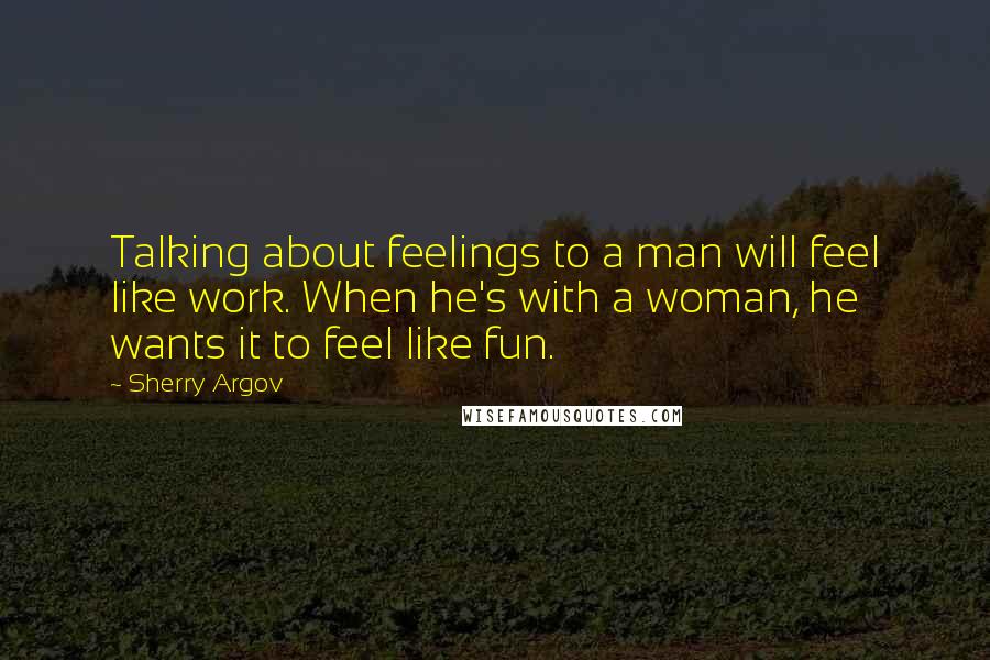 Sherry Argov Quotes: Talking about feelings to a man will feel like work. When he's with a woman, he wants it to feel like fun.