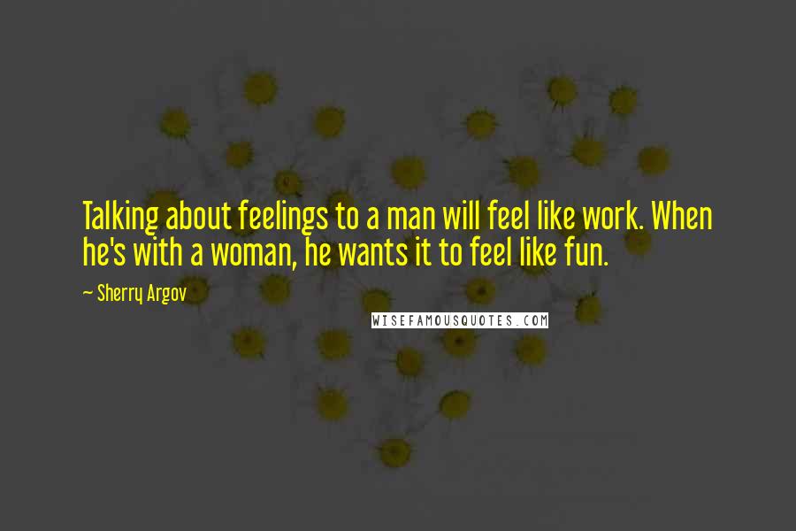 Sherry Argov Quotes: Talking about feelings to a man will feel like work. When he's with a woman, he wants it to feel like fun.