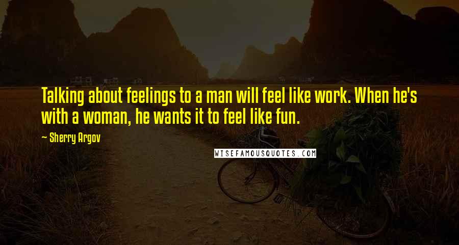 Sherry Argov Quotes: Talking about feelings to a man will feel like work. When he's with a woman, he wants it to feel like fun.