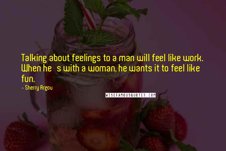 Sherry Argov Quotes: Talking about feelings to a man will feel like work. When he's with a woman, he wants it to feel like fun.