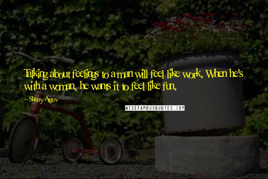 Sherry Argov Quotes: Talking about feelings to a man will feel like work. When he's with a woman, he wants it to feel like fun.