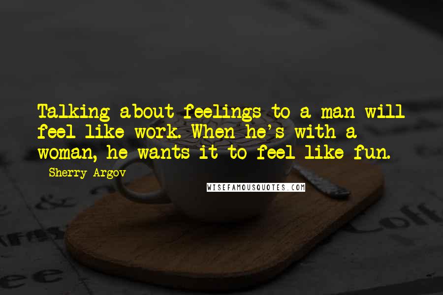 Sherry Argov Quotes: Talking about feelings to a man will feel like work. When he's with a woman, he wants it to feel like fun.