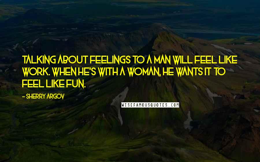 Sherry Argov Quotes: Talking about feelings to a man will feel like work. When he's with a woman, he wants it to feel like fun.