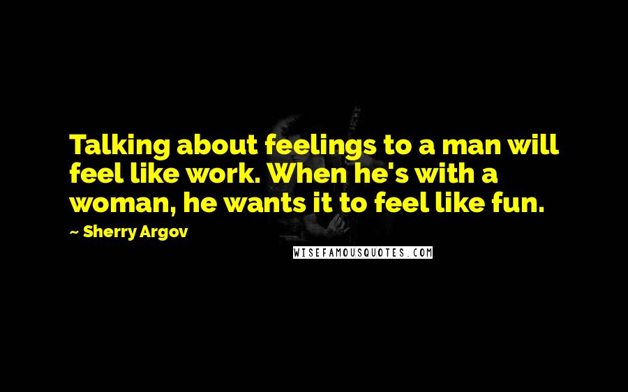 Sherry Argov Quotes: Talking about feelings to a man will feel like work. When he's with a woman, he wants it to feel like fun.