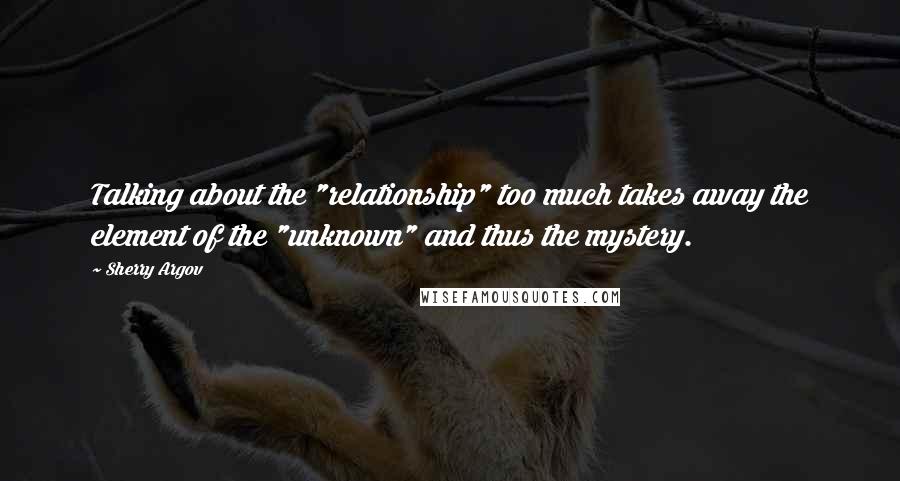 Sherry Argov Quotes: Talking about the "relationship" too much takes away the element of the "unknown" and thus the mystery.