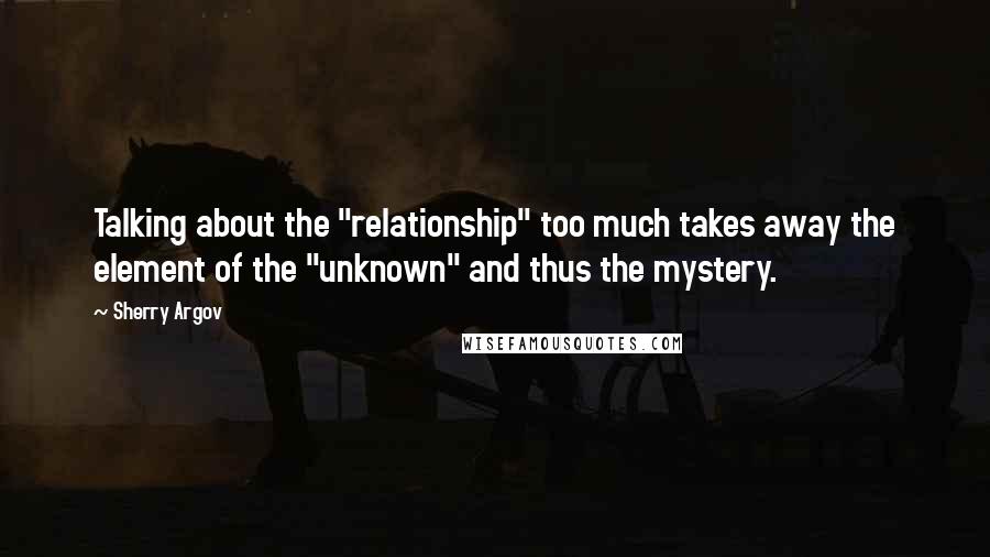 Sherry Argov Quotes: Talking about the "relationship" too much takes away the element of the "unknown" and thus the mystery.