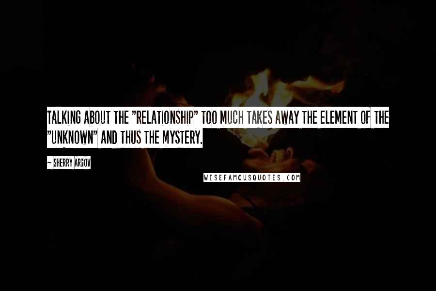 Sherry Argov Quotes: Talking about the "relationship" too much takes away the element of the "unknown" and thus the mystery.