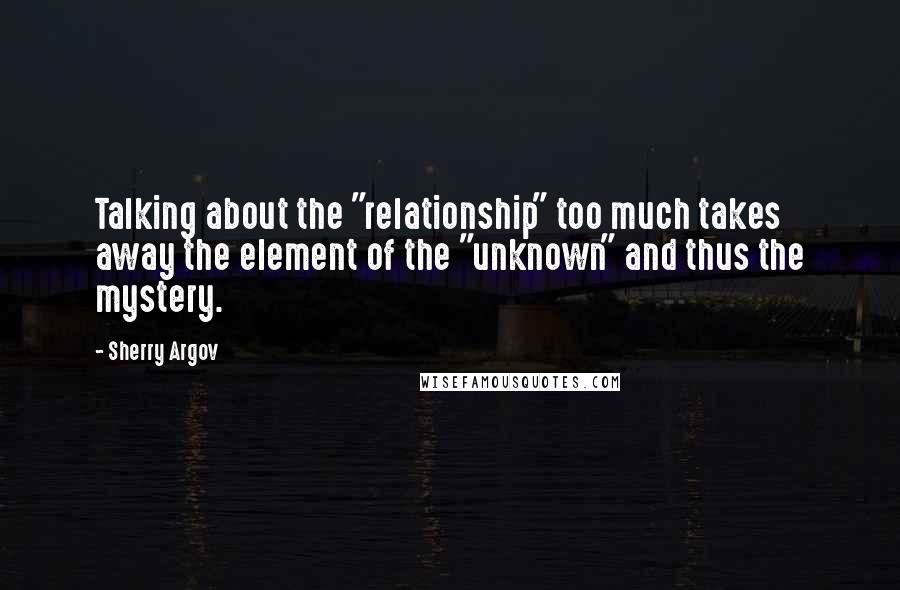 Sherry Argov Quotes: Talking about the "relationship" too much takes away the element of the "unknown" and thus the mystery.