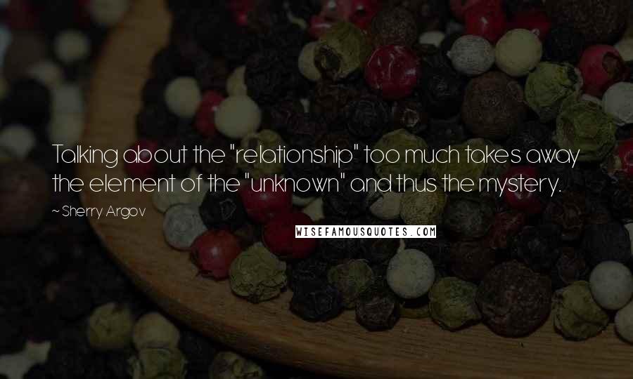 Sherry Argov Quotes: Talking about the "relationship" too much takes away the element of the "unknown" and thus the mystery.