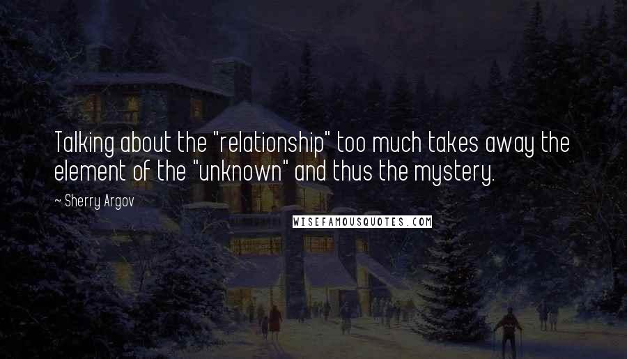 Sherry Argov Quotes: Talking about the "relationship" too much takes away the element of the "unknown" and thus the mystery.