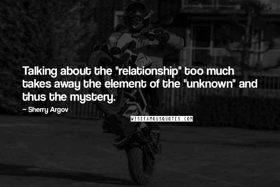 Sherry Argov Quotes: Talking about the "relationship" too much takes away the element of the "unknown" and thus the mystery.