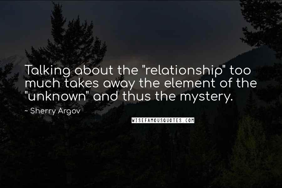 Sherry Argov Quotes: Talking about the "relationship" too much takes away the element of the "unknown" and thus the mystery.