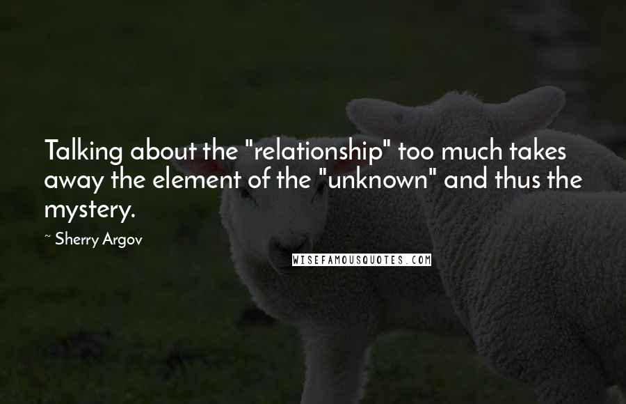 Sherry Argov Quotes: Talking about the "relationship" too much takes away the element of the "unknown" and thus the mystery.