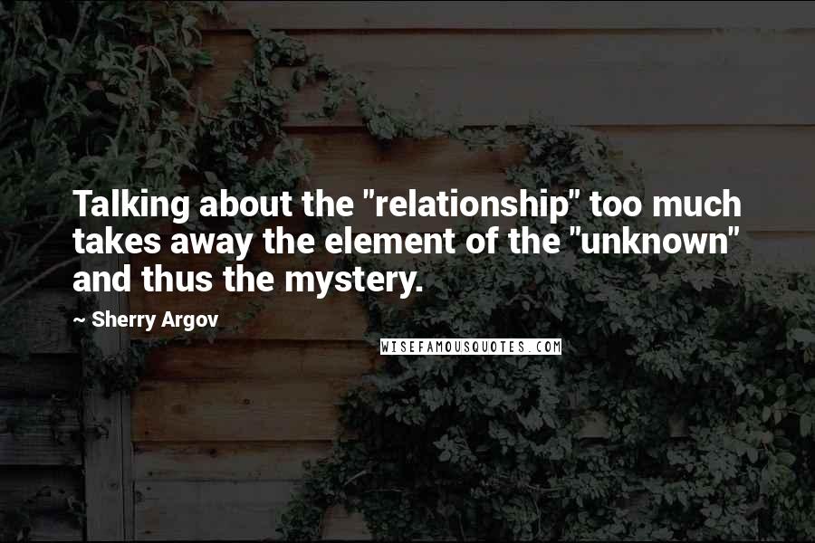 Sherry Argov Quotes: Talking about the "relationship" too much takes away the element of the "unknown" and thus the mystery.
