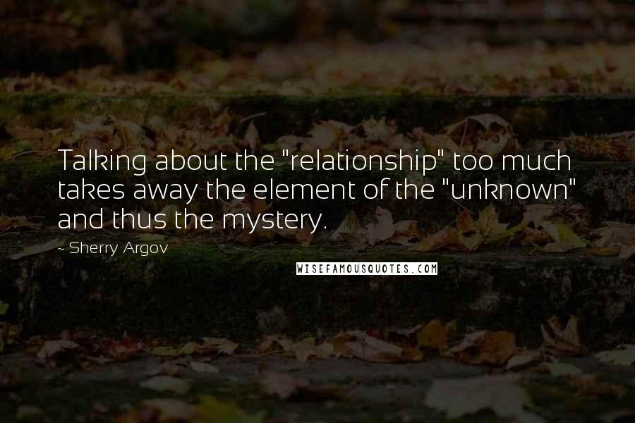 Sherry Argov Quotes: Talking about the "relationship" too much takes away the element of the "unknown" and thus the mystery.