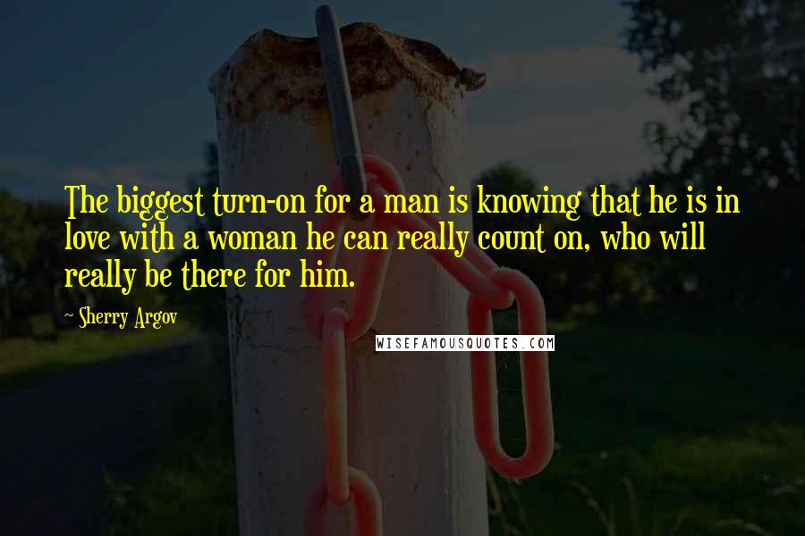 Sherry Argov Quotes: The biggest turn-on for a man is knowing that he is in love with a woman he can really count on, who will really be there for him.