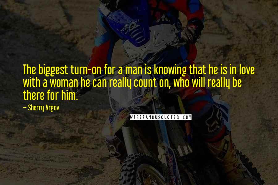 Sherry Argov Quotes: The biggest turn-on for a man is knowing that he is in love with a woman he can really count on, who will really be there for him.