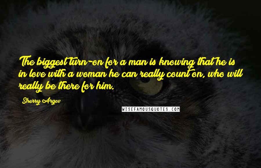 Sherry Argov Quotes: The biggest turn-on for a man is knowing that he is in love with a woman he can really count on, who will really be there for him.