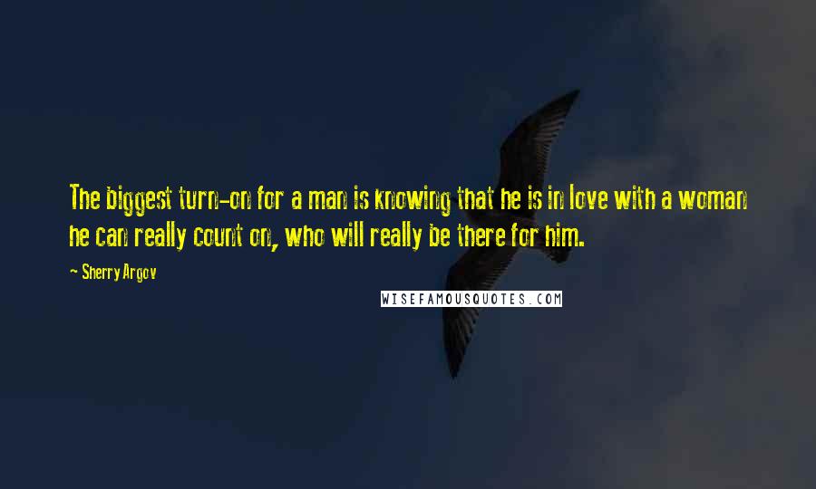 Sherry Argov Quotes: The biggest turn-on for a man is knowing that he is in love with a woman he can really count on, who will really be there for him.