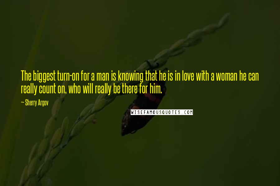 Sherry Argov Quotes: The biggest turn-on for a man is knowing that he is in love with a woman he can really count on, who will really be there for him.