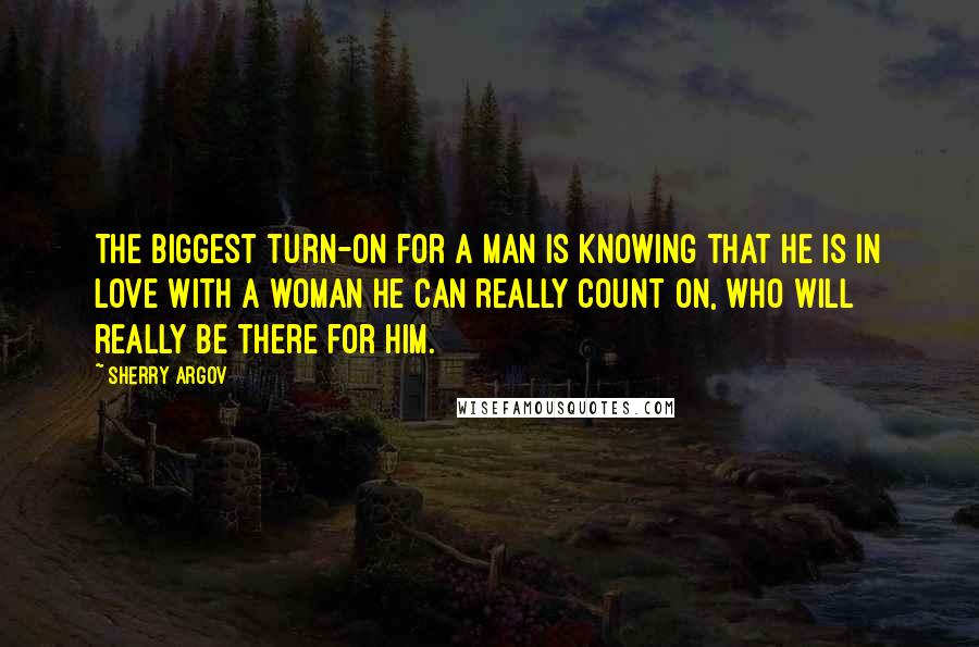 Sherry Argov Quotes: The biggest turn-on for a man is knowing that he is in love with a woman he can really count on, who will really be there for him.