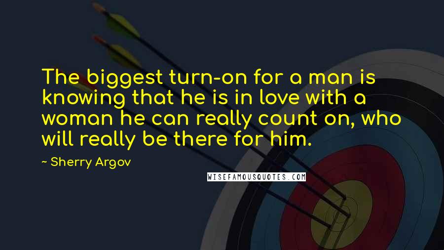 Sherry Argov Quotes: The biggest turn-on for a man is knowing that he is in love with a woman he can really count on, who will really be there for him.