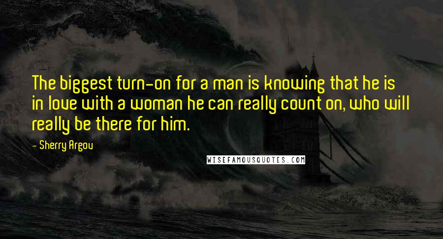 Sherry Argov Quotes: The biggest turn-on for a man is knowing that he is in love with a woman he can really count on, who will really be there for him.