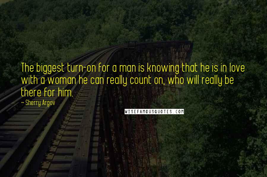 Sherry Argov Quotes: The biggest turn-on for a man is knowing that he is in love with a woman he can really count on, who will really be there for him.