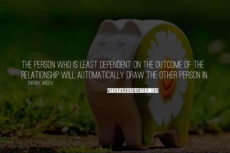 Sherry Argov Quotes: The person who is least dependent on the outcome of the relationship will automatically draw the other person in.