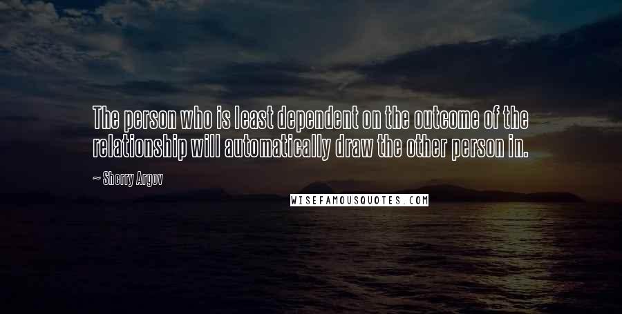 Sherry Argov Quotes: The person who is least dependent on the outcome of the relationship will automatically draw the other person in.